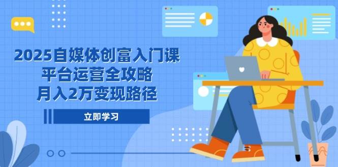 2025自媒体创富入门课，平台运营全攻略，月入2万变现路径-来友网创