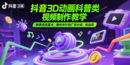 抖音3D动画科普类视频制作教学，新赛道流量大，撸伙伴计划广告分成，收益高-来友网创