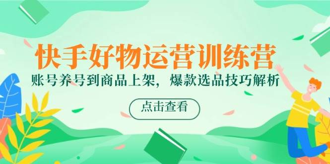 （14950期）快手好物运营训练营，账号养号到商品上架，爆款选品技巧解析-来友网创