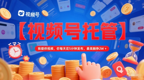 【视频号托管 】我提供视频，你每天花5分钟发布，最高躺挣2W+【揭秘】-来友网创