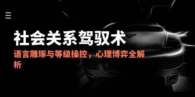 2025社会关系驾驭术，语言雕琢与等级操控，心理博弈全解析-来友网创