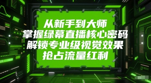从新手到大师，掌握绿幕直播核心密码！解锁专业级视觉效果，抢占流量红利！-来友网创