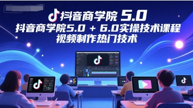 抖音商学院5.0+6.0实操技术课程，视频制作热门技术-来友网创