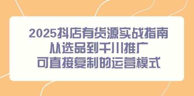 2025抖店有货源实战指南，从选品到千川推广，可直接复制的运营模式-来友网创