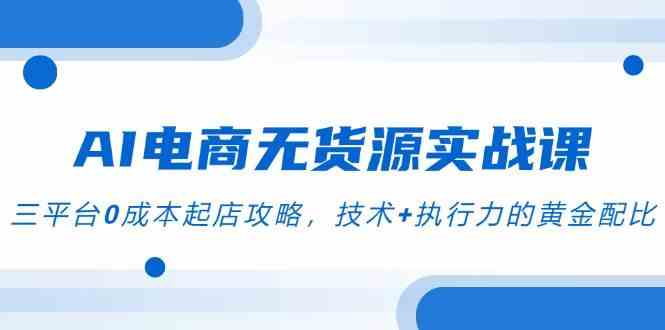 AI电商无货源实战课，三平台0成本起店攻略，技术+执行力的黄金配比-来友网创