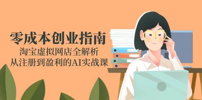 （14999期）零成本创业指南：淘宝虚拟网店全解析，从注册到盈利的AI实战课-来友网创