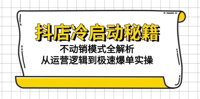 （15001期）抖店冷启动秘籍：不动销模式全解析，从运营逻辑到极速爆单实操-来友网创