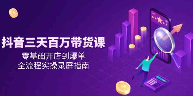 抖音三天百万带货课，零基础开店到爆单，全流程实操录屏指南-来友网创