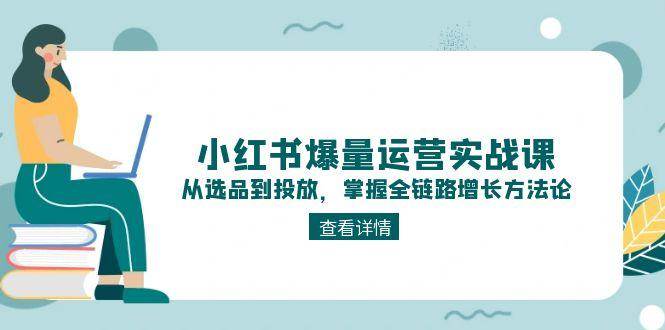 （15022期）小红书爆量运营实战课：从选品到投放，掌握全链路增长方法论-来友网创