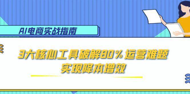 （15026期）AI电商实战指南：3大核心工具破解80%运营难题，实现降本增效-来友网创