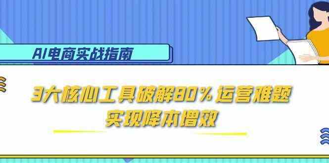 AI电商实战指南：3大核心工具破解80%运营难题，实现降本增效-来友网创