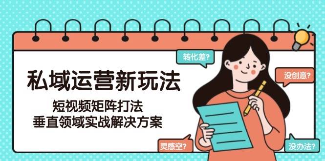 私域运营新玩法，短视频矩阵打法，垂直领域实战解决方案（更新6月）-来友网创
