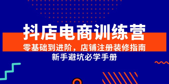 （15079期）抖店电商训练营，零基础到进阶，店铺注册装修指南，新手避坑必学手册-来友网创