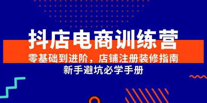 抖店电商训练营，零基础到进阶，店铺注册装修指南，新手避坑必学手册-来友网创