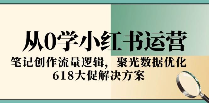 （15086期）从0学小红书运营，笔记创作流量逻辑，聚光数据优化，618大促解决方案-来友网创