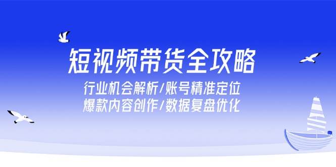 （15089期）短视频带货全攻略，行业机会解析/账号精准定位/爆款内容创作/数据复盘优化-来友网创