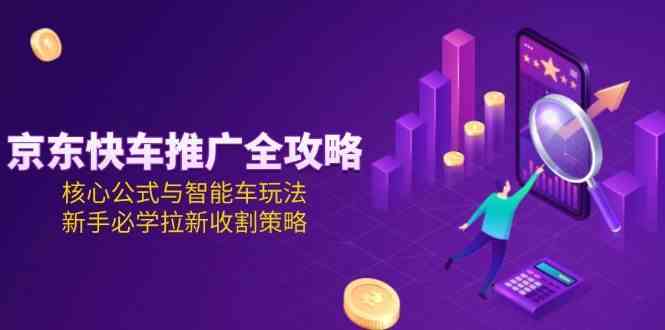 京东快车推广全攻略，核心公式与智能车玩法，新手必学拉新收割策略-来友网创