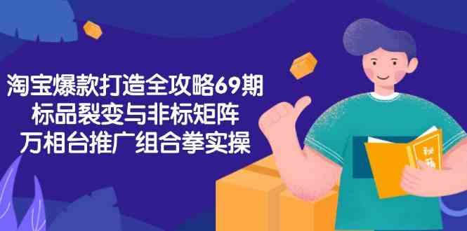 淘宝爆款打造全攻略-69期，标品裂变与非标矩阵，万相台推广组合拳实操-来友网创