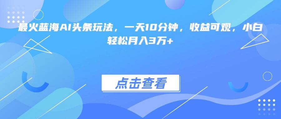 （15113期）最火蓝海AI头条玩法，一天10分钟，收益可观，小白轻松月入3万+-来友网创