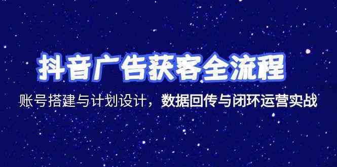 抖音广告获客全流程，账号搭建与计划设计，数据回传与闭环运营实战-来友网创