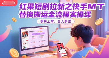 红果短剧拉新之快手MT替换搬运全流程实操课，零粉上车，日入多张-来友网创