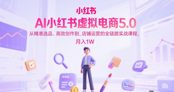 AI小红书虚拟电商5.0，从精准选品、高效创作到，店铺运营的全链路实战课程，月入1W-来友网创