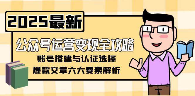 公众号运营变现全攻略，账号搭建与认证选择，爆款文章六大要素解析-来友网创
