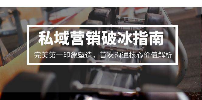 （15150期）私域营销破冰指南，完美第一印象塑造，首次沟通核心价值解析-来友网创