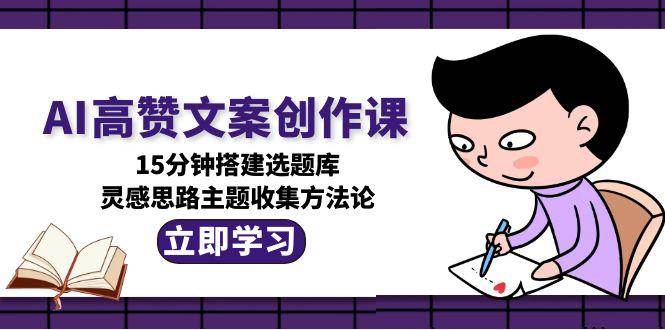 （15157期）AI高赞文案创作课，15分钟搭建选题库，灵感思路主题收集方法论-来友网创