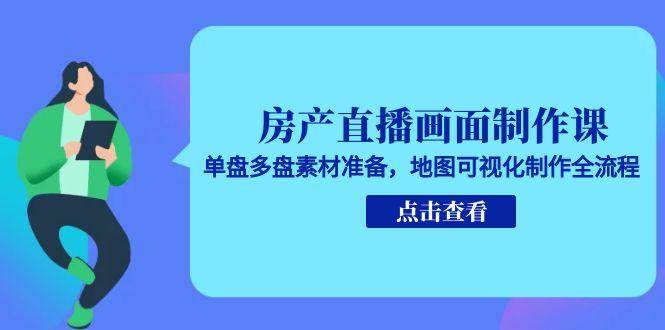 房产直播画面制作课，单盘多盘素材准备，地图可视化制作全流程-来友网创