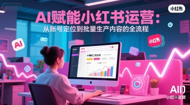 AI 赋能小红书运营：从账号定位到批量生产内容的全流程-来友网创