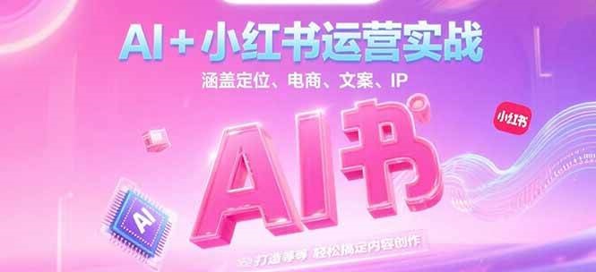 AI+小红书运营实战，涵盖定位、电商、文案、IP 打造等，轻松搞定内容创作-来友网创