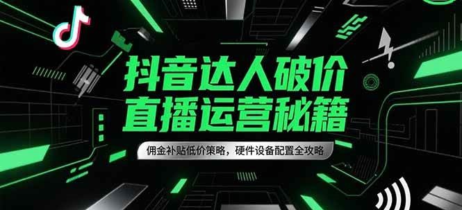 抖音达人破价直播运营秘籍，佣金补贴低价策略，硬件设备配置全攻略-来友网创