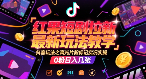 红果短剧拉新最新玩法教学，抖音玩法之高光片段标记实况实操，0粉日入几张-来友网创