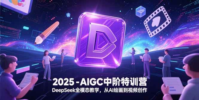（15224期）2025-AIGC中阶特训营，DeepSeek全模态教学，从AI绘画到视频创作-来友网创