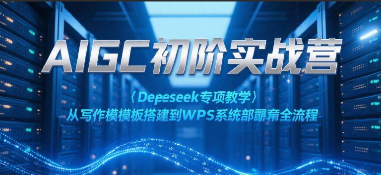 AIGC初阶实战营：Deepseek专项教学，从写作模板搭建到WPS系统部署全流程-来友网创
