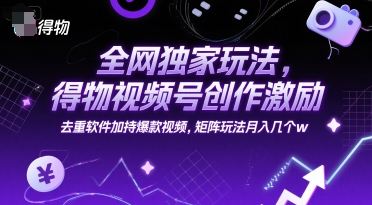 全网独家玩法，得物视频号创作激励 去重软件加持爆款视频，矩阵玩法月入几个w【揭秘】-来友网创