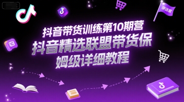 抖音带货训练第10期营，抖音精选联盟带货保姆级详细教程-来友网创