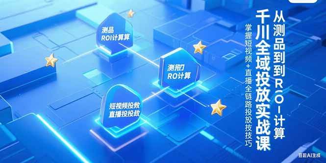 （15256期）千川全域投放实战课，从测品到ROI计算，掌握短视频+直播全链路投放技巧-来友网创