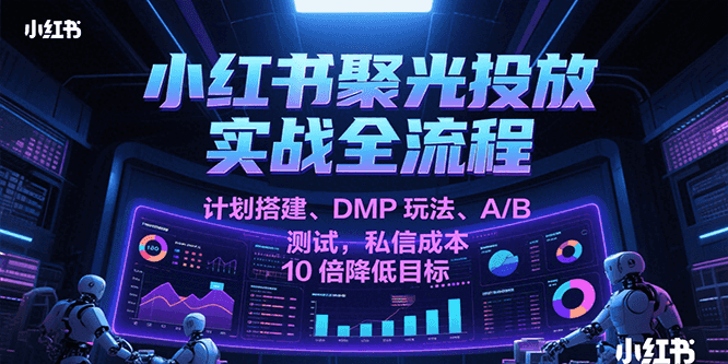 小红书聚光投放实战全流程，计划搭建、DMP玩法、A/B测试，私信成本10倍降低目标-来友网创