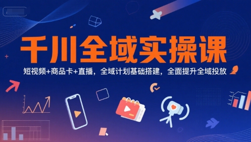 千川全域实操课，短视频+商品卡+直播，全域计划基础搭建，全面提升全域投放-来友网创