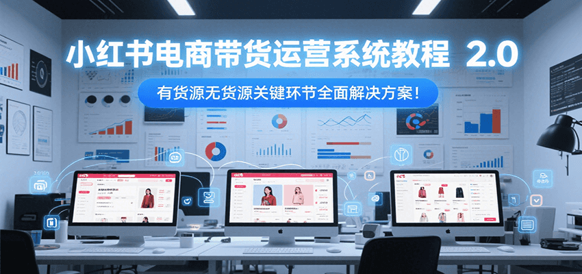 小红书电商带货运营系统教程2.0，有货源无货源关键环节全面解决方案！-来友网创