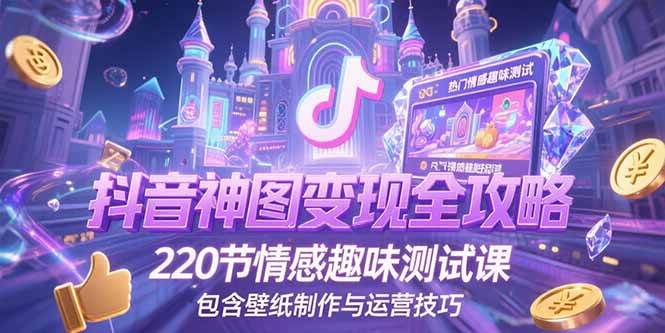 （15264期）抖音神图变现全攻略，220节情感趣味测试课，包含壁纸制作与运营技巧-来友网创