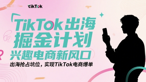 TikTok出海掘金计划，兴趣电商新风口，出海抢占坑位，实现TikTok电商爆单-来友网创