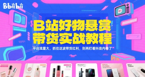 B站好物悬赏带货实战教程，平台流量大，抓住这波带货红利，别再盯着抖音内卷了-来友网创