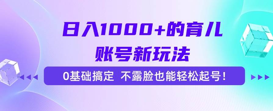 （15272期）日入1000+的育儿账号新玩法，0基础搞定，不露脸也能轻松起号！-来友网创