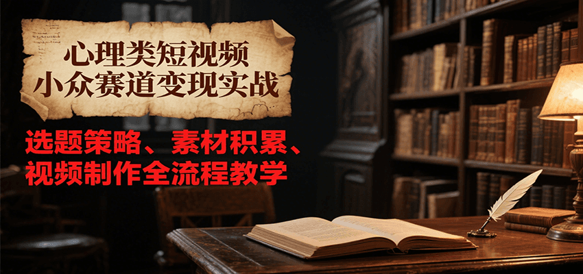 心理类短视频小众赛道变现实战，选题策略、素材积累、视频制作全流程教学-来友网创