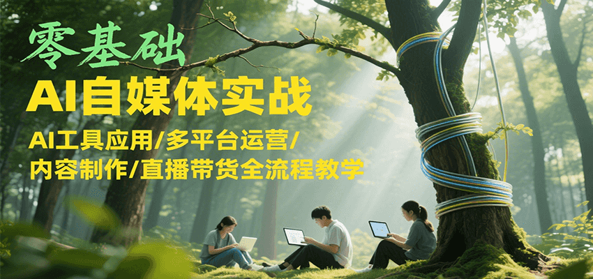 零基础AI自媒体实战，AI工具应用/多平台运营/内容制作/直播带货全流程教学-来友网创