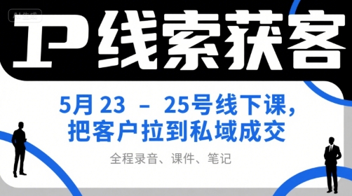 IP线索获客5月23-25号线下课，把客户拉到私域成交（录音+课件+笔记）-来友网创