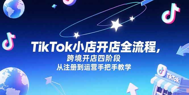 （15285期）TikTok小店开店全流程，跨境开店四阶段，从注册到运营手把手教学-来友网创